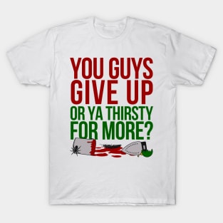 You Guys Give Up Or Ya Thirsty for More? T-Shirt